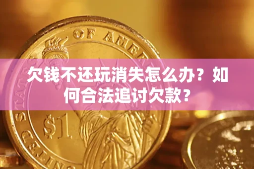北京欠钱不还玩消失怎么办？如何合法追讨欠款？