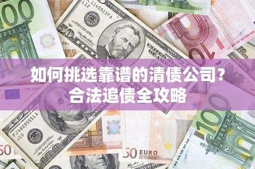北京如何挑选靠谱的清债公司?合法追债全攻略 北京如何挑选靠谱的清债公司?合法追债全攻略