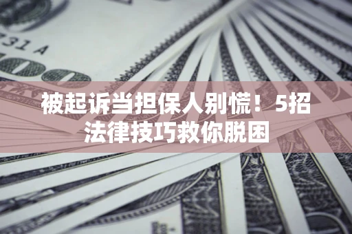 北京被起诉当担保人别慌！5招法律技巧救你脱困
