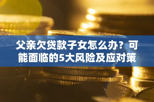 北京父亲欠贷款子女怎么办?可能面临的5大风险及应对策略 北京父亲欠贷款子女怎么办?可能面临的5大风险及应对策略
