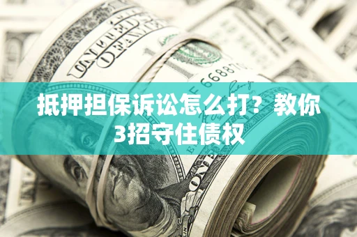 北京抵押担保诉讼怎么打？教你3招守住债权