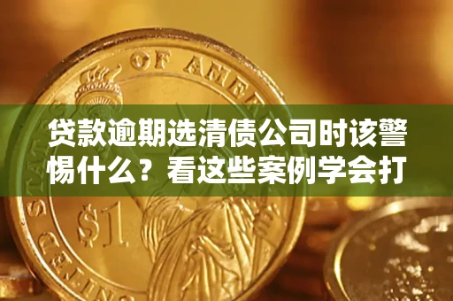 北京贷款逾期选清债公司时该警惕什么？看这些案例学会打翻身仗