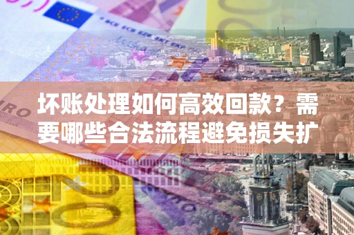 北京坏账处理如何高效回款？需要哪些合法流程避免损失扩大？