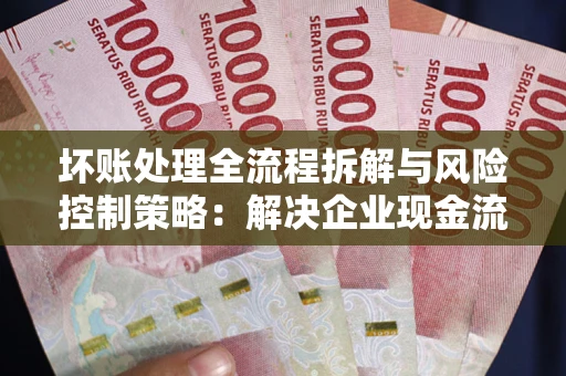 北京坏账处理全流程拆解与风险控制策略：解决企业现金流顽疾的实战指南