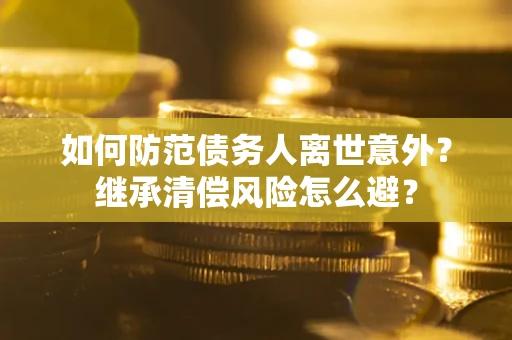 北京如何防范债务人离世意外？继承清偿风险怎么避？