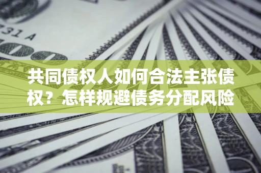 北京共同债权人如何合法主张债权？怎样规避债务分配风险？
