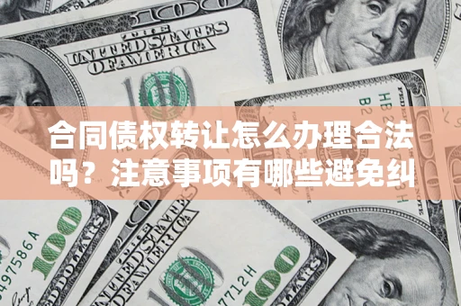北京合同债权转让怎么办理合法吗？注意事项有哪些避免纠纷？