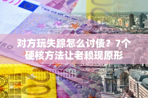 北京对方玩失踪怎么讨债？7个硬核方法让老赖现原形