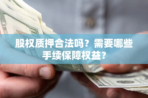 北京股权质押合法吗？需要哪些手续保障权益？