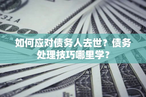 北京如何应对债务人去世？债务处理技巧哪里学？