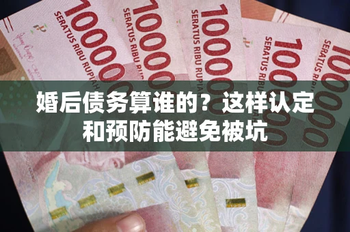 北京婚后债务算谁的？这样认定和预防能避免被坑