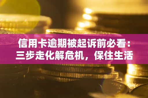 北京信用卡逾期被起诉前必看：三步走化解危机，保住生活尊严