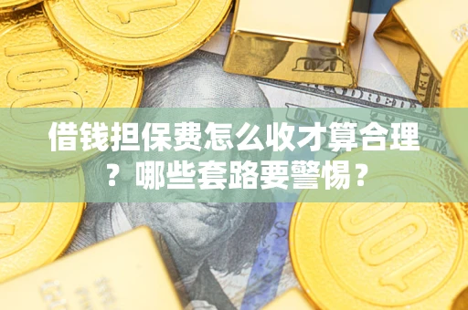 北京借钱担保费怎么收才算合理？哪些套路要警惕？