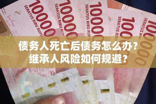 北京债务人死亡后债务怎么办？继承人风险如何规避？