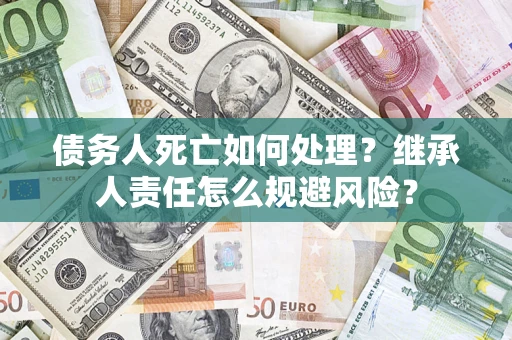 北京债务人死亡如何处理?继承人责任怎么规避风险? 北京债务人死亡如何处理?继承人责任怎么规避风险?