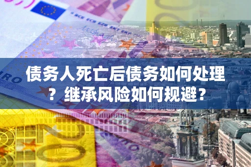 北京债务人死亡后债务如何处理？继承风险如何规避？