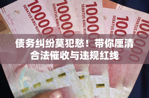 北京债务纠纷莫犯愁！带你厘清合法催收与违规红线