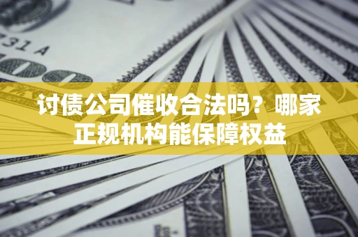 北京讨债公司催收合法吗？哪家正规机构能保障权益