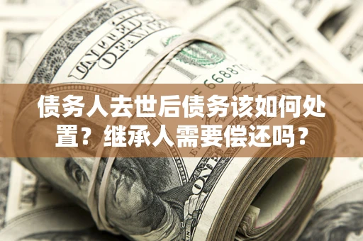北京债务人去世后债务该如何处置？继承人需要偿还吗？