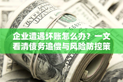 北京企业遭遇坏账怎么办？一文看清债务追偿与风险防控策略