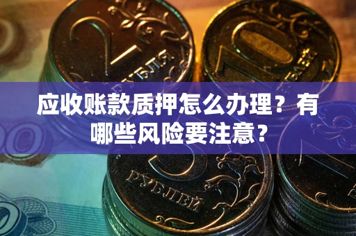 北京应收账款质押怎么办理？有哪些风险要注意？