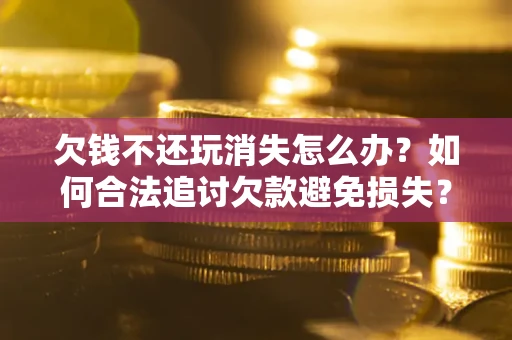北京欠钱不还玩消失怎么办?如何合法追讨欠款避免损失? 北京欠钱不还玩消失怎么办?如何合法追讨欠款避免损失?