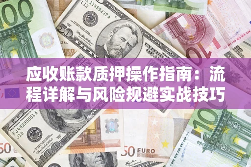 北京应收账款质押操作指南:流程详解与风险规避实战技巧 北京应收账款质押操作指南:流程详解与风险规避实战技巧