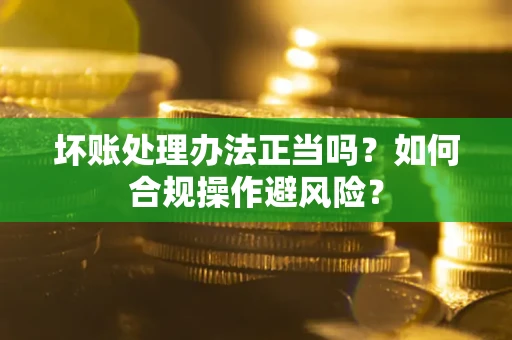 北京坏账处理办法正当吗？如何合规操作避风险？