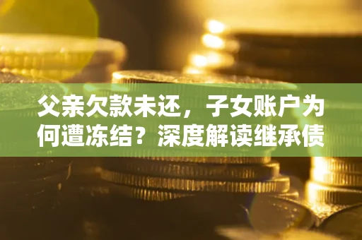 北京父亲欠款未还，子女账户为何遭冻结？深度解读继承债务迷局