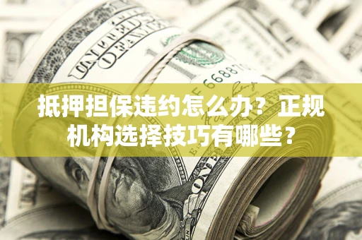 北京抵押担保违约怎么办？正规机构选择技巧有哪些？
