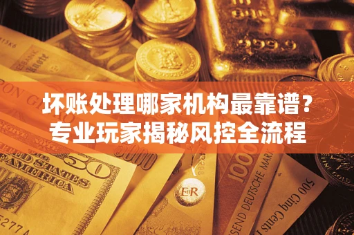 北京坏账处理哪家机构最靠谱？专业玩家揭秘风控全流程
