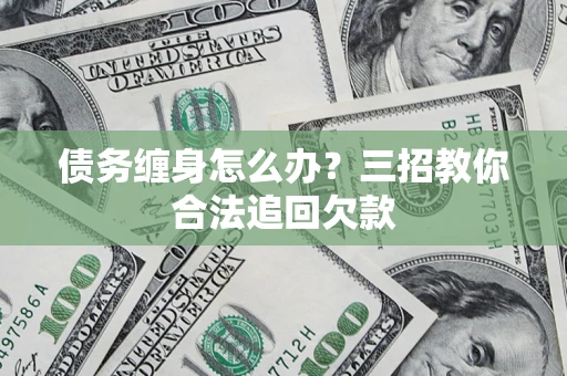 北京债务缠身怎么办？三招教你合法追回欠款