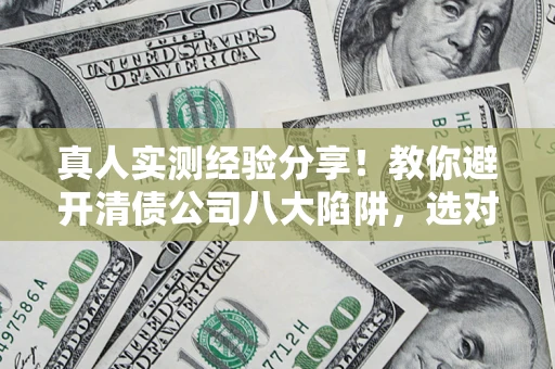 北京真人实测经验分享！教你避开清债公司八大陷阱，选对机构少走十年弯路