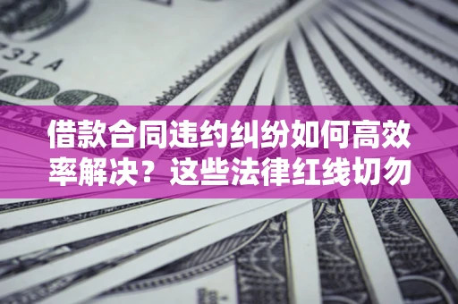 北京借款合同违约纠纷如何高效率解决？这些法律红线切勿触碰
