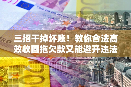 北京三招干掉坏账！教你合法高效收回拖欠款又能避开违法雷区