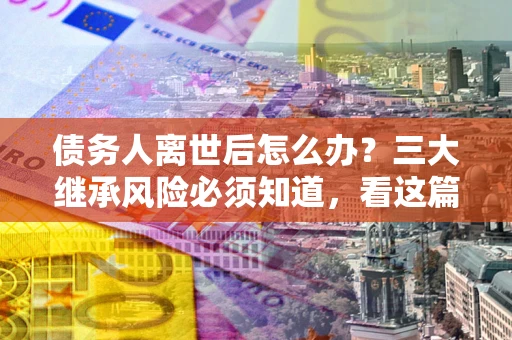 北京债务人离世后怎么办？三大继承风险必须知道，看这篇就够了