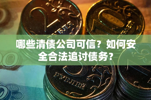 北京哪些清债公司可信？如何安全合法追讨债务？