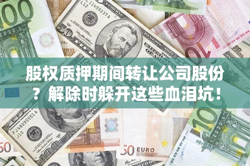 北京股权质押期间转让公司股份？解除时躲开这些血泪坑！
