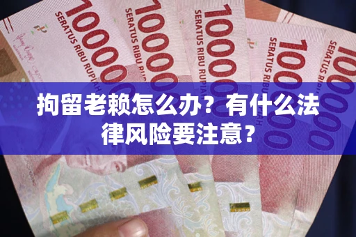 北京拘留老赖怎么办？有什么法律风险要注意？