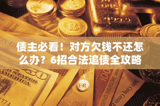 北京债主必看！对方欠钱不还怎么办？6招合法追债全攻略