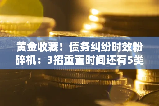 北京黄金收藏！债务纠纷时效粉碎机：3招重置时间还有5类不设年限的特殊债务