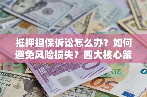 北京抵押担保诉讼怎么办？如何避免风险损失？四大核心策略全解读