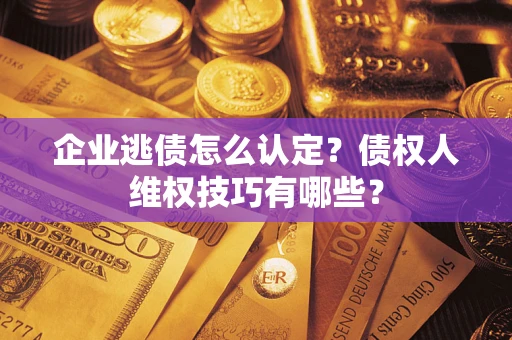 北京企业逃债怎么认定？债权人维权技巧有哪些？