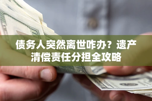 北京债务人突然离世咋办？遗产清偿责任分担全攻略