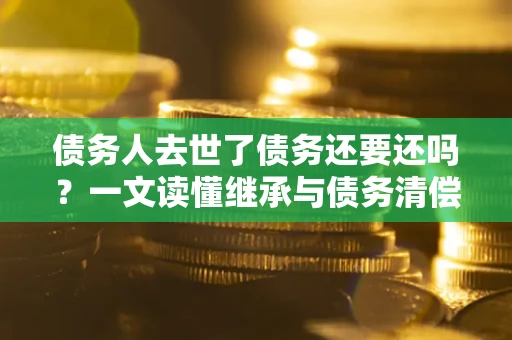 北京债务人去世了债务还要还吗？一文读懂继承与债务清偿