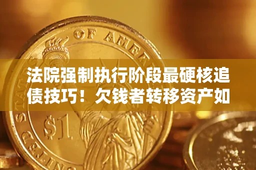 北京法院强制执行阶段最硬核追债技巧！欠钱者转移资产如何破解？