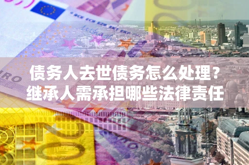 北京债务人去世债务怎么处理？继承人需承担哪些法律责任？