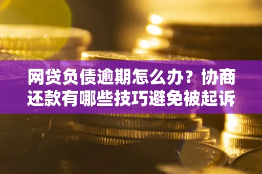 北京网贷负债逾期怎么办？协商还款有哪些技巧避免被起诉？