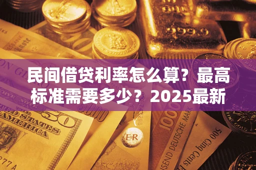 北京民间借贷利率怎么算？最高标准需要多少？2025最新避坑指南