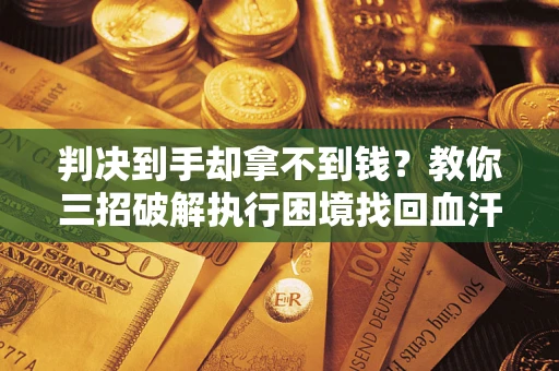 北京判决到手却拿不到钱？教你三招破解执行困境找回血汗钱